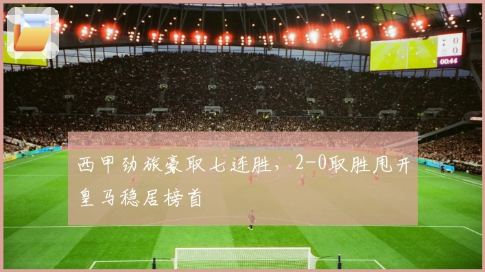 西甲劲旅豪取七连胜，2-0取胜甩开皇马稳居榜首