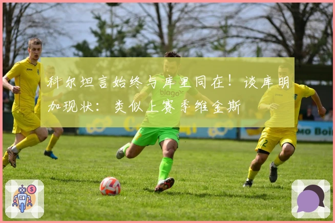 科尔坦言始终与库里同在!谈库明加现状:类似上赛季维金斯