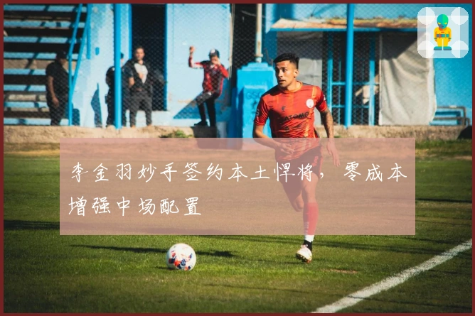 李金羽妙手签约本土悍将，零成本增强中场配置