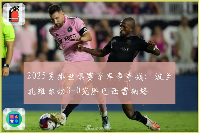 2025男排世俱赛季军争夺战：波兰扎维尔切3-0完胜巴西雷纳塔