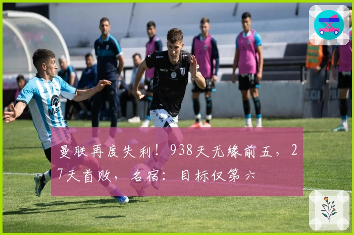 曼联再度失利!938天无缘前五,27天首败,名宿:目标仅第六