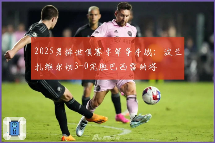 2025男排世俱赛季军争夺战：波兰扎维尔切3-0完胜巴西雷纳塔