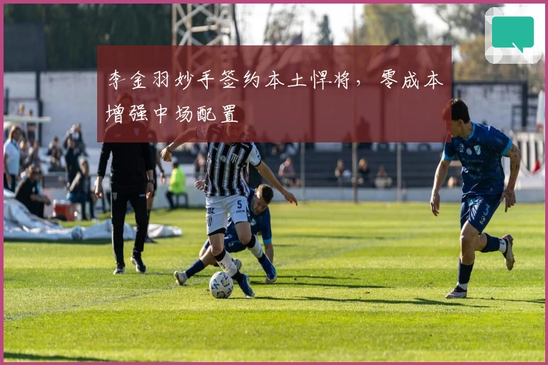 李金羽妙手签约本土悍将，零成本增强中场配置